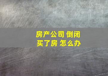 房产公司 倒闭 买了房 怎么办